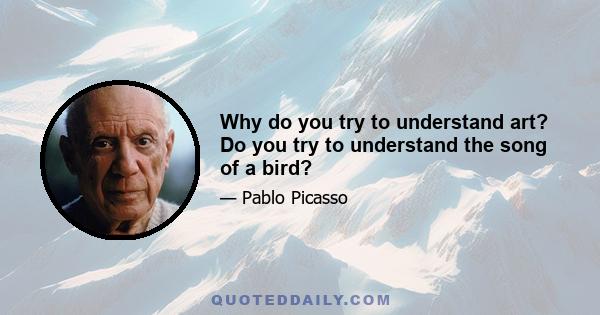 Why do you try to understand art? Do you try to understand the song of a bird?