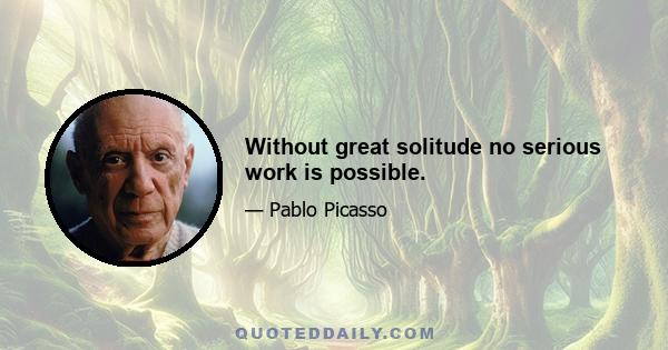 Without great solitude no serious work is possible.