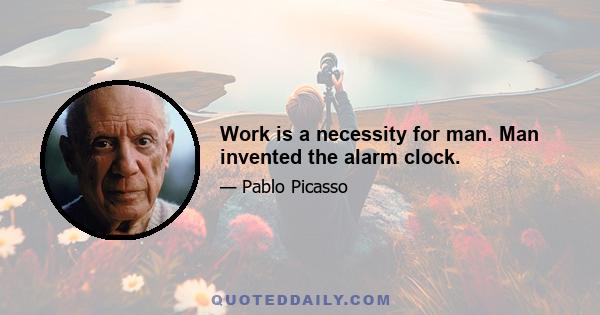 Work is a necessity for man. Man invented the alarm clock.