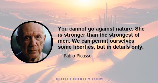 You cannot go against nature. She is stronger than the strongest of men. We can permit ourselves some liberties, but in details only.