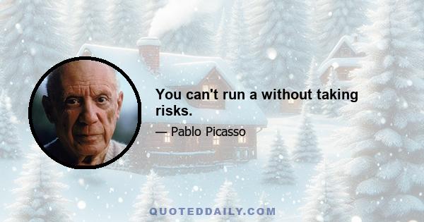 You can't run a without taking risks.