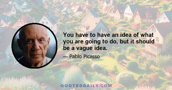 You have to have an idea of what you are going to do, but it should be a vague idea.