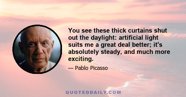 You see these thick curtains shut out the daylight: artificial light suits me a great deal better; it's absolutely steady, and much more exciting.