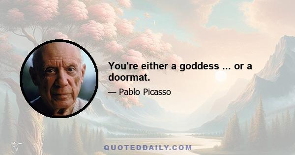 You're either a goddess ... or a doormat.