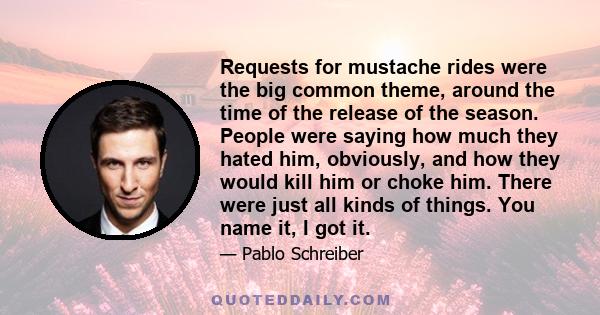 Requests for mustache rides were the big common theme, around the time of the release of the season. People were saying how much they hated him, obviously, and how they would kill him or choke him. There were just all