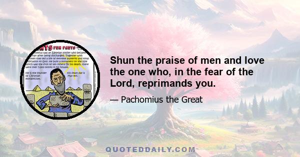 Shun the praise of men and love the one who, in the fear of the Lord, reprimands you.