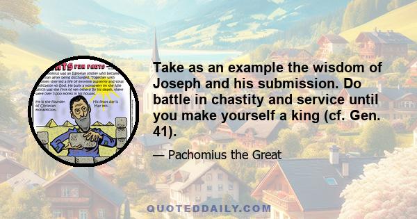 Take as an example the wisdom of Joseph and his submission. Do battle in chastity and service until you make yourself a king (cf. Gen. 41).