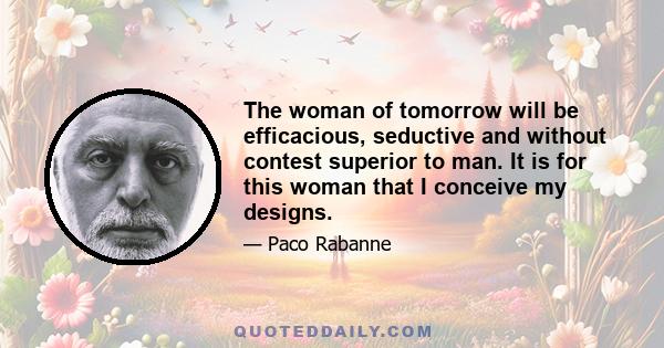 The woman of tomorrow will be efficacious, seductive and without contest superior to man. It is for this woman that I conceive my designs.