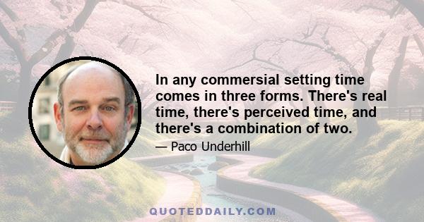 In any commersial setting time comes in three forms. There's real time, there's perceived time, and there's a combination of two.