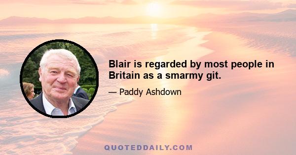 Blair is regarded by most people in Britain as a smarmy git.