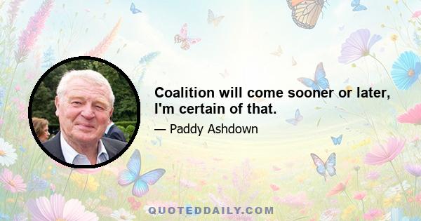 Coalition will come sooner or later, I'm certain of that.