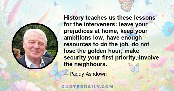 History teaches us these lessons for the interveners: leave your prejudices at home, keep your ambitions low, have enough resources to do the job, do not lose the golden hour, make security your first priority, involve