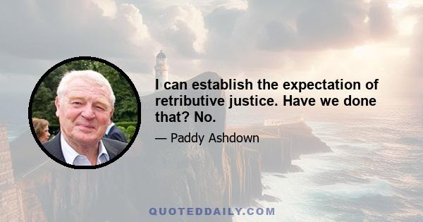 I can establish the expectation of retributive justice. Have we done that? No.