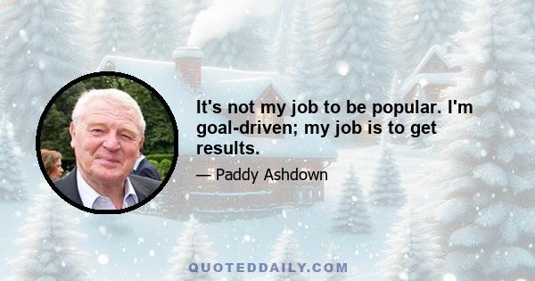 It's not my job to be popular. I'm goal-driven; my job is to get results.