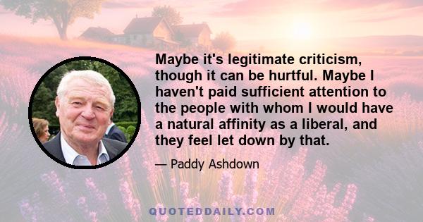 Maybe it's legitimate criticism, though it can be hurtful. Maybe I haven't paid sufficient attention to the people with whom I would have a natural affinity as a liberal, and they feel let down by that.