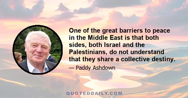 One of the great barriers to peace in the Middle East is that both sides, both Israel and the Palestinians, do not understand that they share a collective destiny.