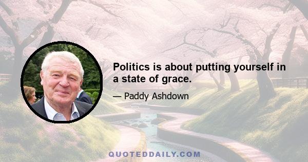 Politics is about putting yourself in a state of grace.