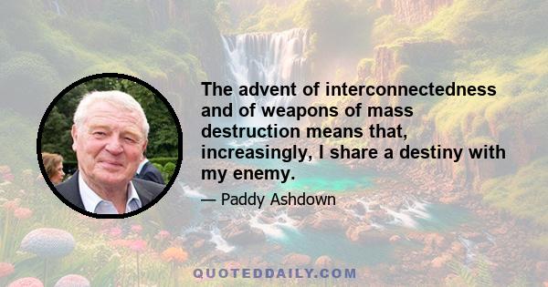 The advent of interconnectedness and of weapons of mass destruction means that, increasingly, I share a destiny with my enemy.