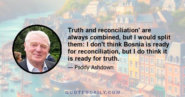 Truth and reconciliation' are always combined, but I would split them: I don't think Bosnia is ready for reconciliation, but I do think it is ready for truth.