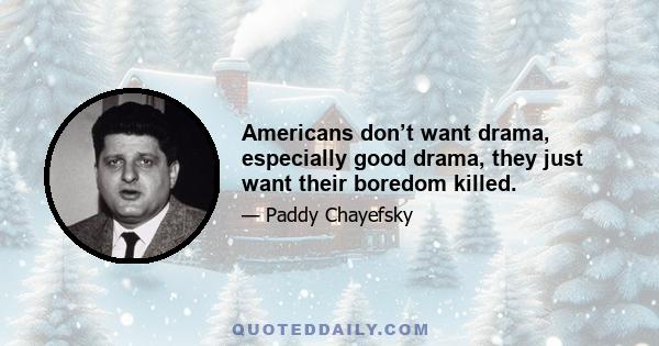 Americans don’t want drama, especially good drama, they just want their boredom killed.