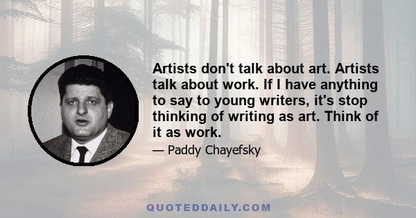 Artists don't talk about art. Artists talk about work. If I have anything to say to young writers, it's stop thinking of writing as art. Think of it as work.