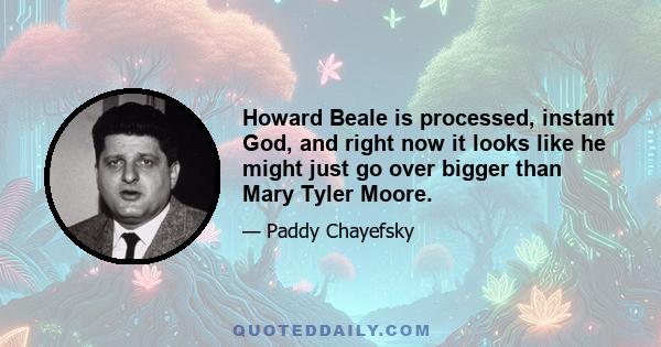 Howard Beale is processed, instant God, and right now it looks like he might just go over bigger than Mary Tyler Moore.