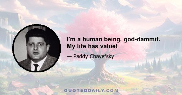 I'm a human being, god-dammit. My life has value!