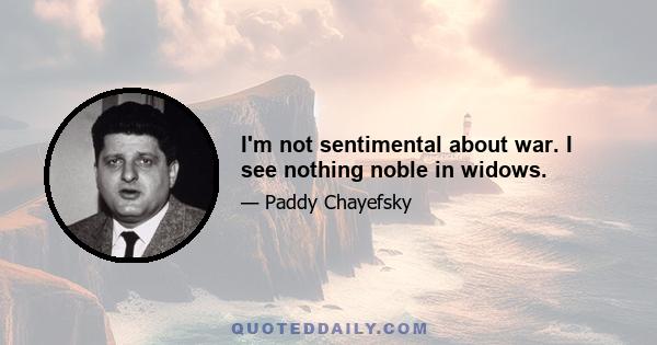 I'm not sentimental about war. I see nothing noble in widows.