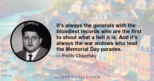 It's always the generals with the bloodiest records who are the first to shout what a hell it is. And it's always the war widows who lead the Memorial Day parades.