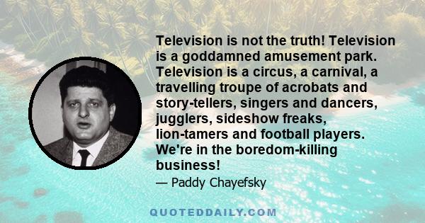 Television is not the truth! Television is a goddamned amusement park. Television is a circus, a carnival, a travelling troupe of acrobats and story-tellers, singers and dancers, jugglers, sideshow freaks, lion-tamers