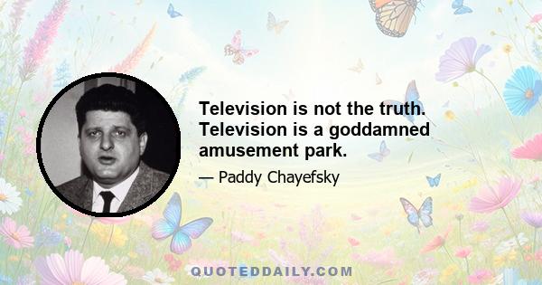 Television is not the truth. Television is a goddamned amusement park.