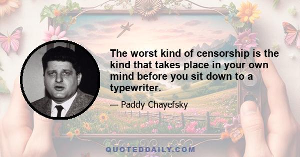 The worst kind of censorship is the kind that takes place in your own mind before you sit down to a typewriter.