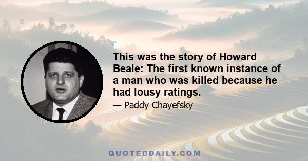 This was the story of Howard Beale: The first known instance of a man who was killed because he had lousy ratings.