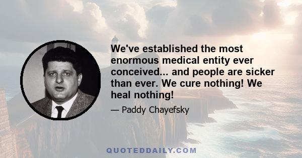 We've established the most enormous medical entity ever conceived... and people are sicker than ever. We cure nothing! We heal nothing!