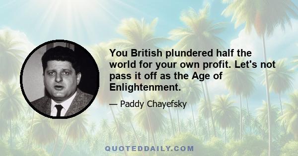 You British plundered half the world for your own profit. Let's not pass it off as the Age of Enlightenment.