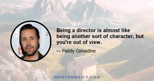 Being a director is almost like being another sort of character, but you're out of view.