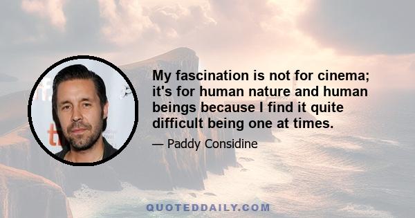 My fascination is not for cinema; it's for human nature and human beings because I find it quite difficult being one at times.