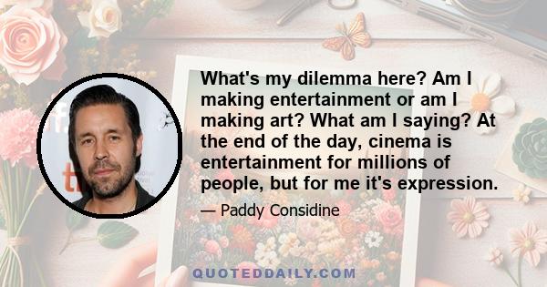 What's my dilemma here? Am I making entertainment or am I making art? What am I saying? At the end of the day, cinema is entertainment for millions of people, but for me it's expression.