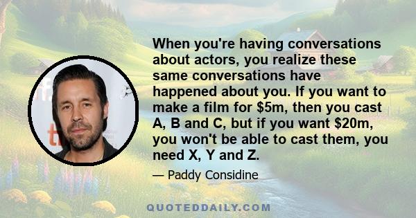 When you're having conversations about actors, you realize these same conversations have happened about you. If you want to make a film for $5m, then you cast A, B and C, but if you want $20m, you won't be able to cast