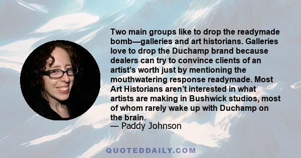 Two main groups like to drop the readymade bomb—galleries and art historians. Galleries love to drop the Duchamp brand because dealers can try to convince clients of an artist’s worth just by mentioning the