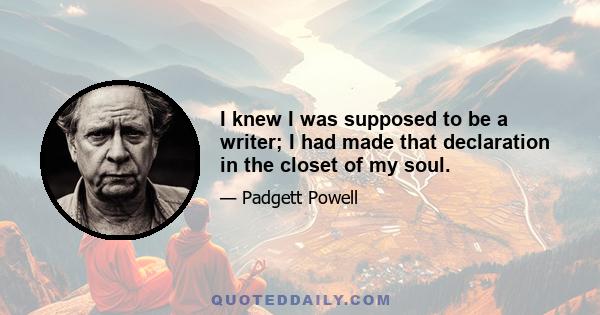 I knew I was supposed to be a writer; I had made that declaration in the closet of my soul.