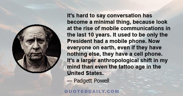 It's hard to say conversation has become a minimal thing, because look at the rise of mobile communications in the last 10 years. It used to be only the President had a mobile phone. Now everyone on earth, even if they