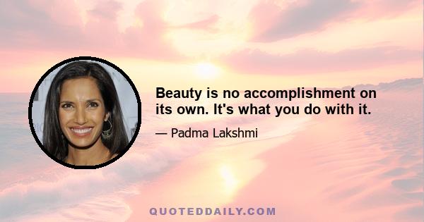 Beauty is no accomplishment on its own. It's what you do with it.