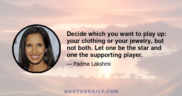 Decide which you want to play up: your clothing or your jewelry, but not both. Let one be the star and one the supporting player.