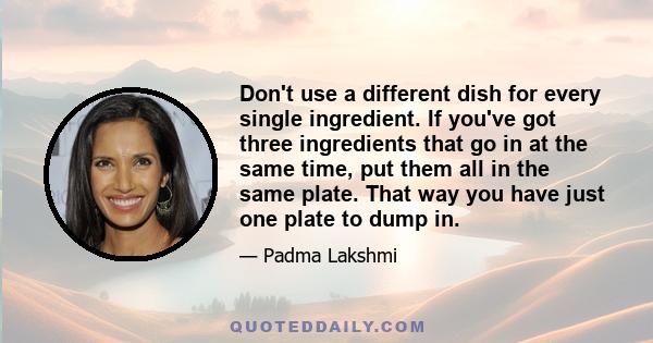 Don't use a different dish for every single ingredient. If you've got three ingredients that go in at the same time, put them all in the same plate. That way you have just one plate to dump in.