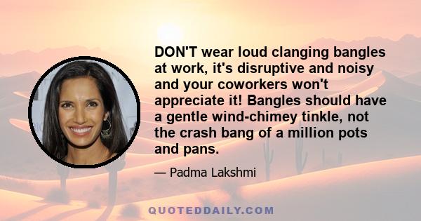 DON'T wear loud clanging bangles at work, it's disruptive and noisy and your coworkers won't appreciate it! Bangles should have a gentle wind-chimey tinkle, not the crash bang of a million pots and pans.