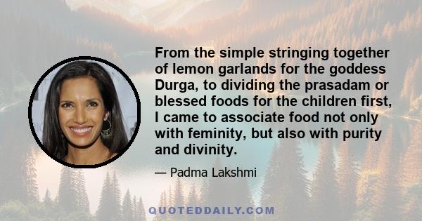 From the simple stringing together of lemon garlands for the goddess Durga, to dividing the prasadam or blessed foods for the children first, I came to associate food not only with feminity, but also with purity and