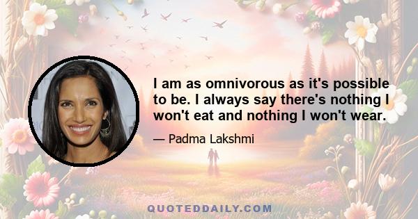 I am as omnivorous as it's possible to be. I always say there's nothing I won't eat and nothing I won't wear.