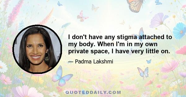 I don't have any stigma attached to my body. When I'm in my own private space, I have very little on.