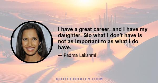 I have a great career, and I have my daughter. Sio what I don't have is not as important to as what I do have.